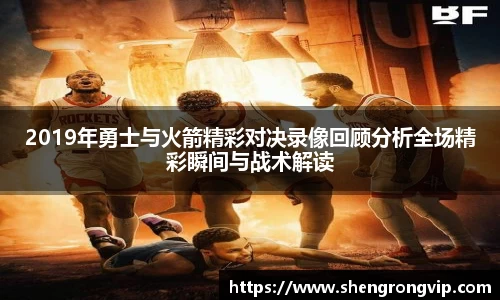 2019年勇士与火箭精彩对决录像回顾分析全场精彩瞬间与战术解读
