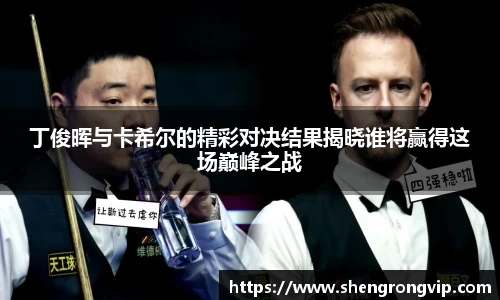 丁俊晖与卡希尔的精彩对决结果揭晓谁将赢得这场巅峰之战